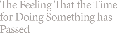 The Feeling That the Time for Doing Something Has Passed